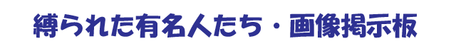 「縛られた有名人たち」画像掲示板